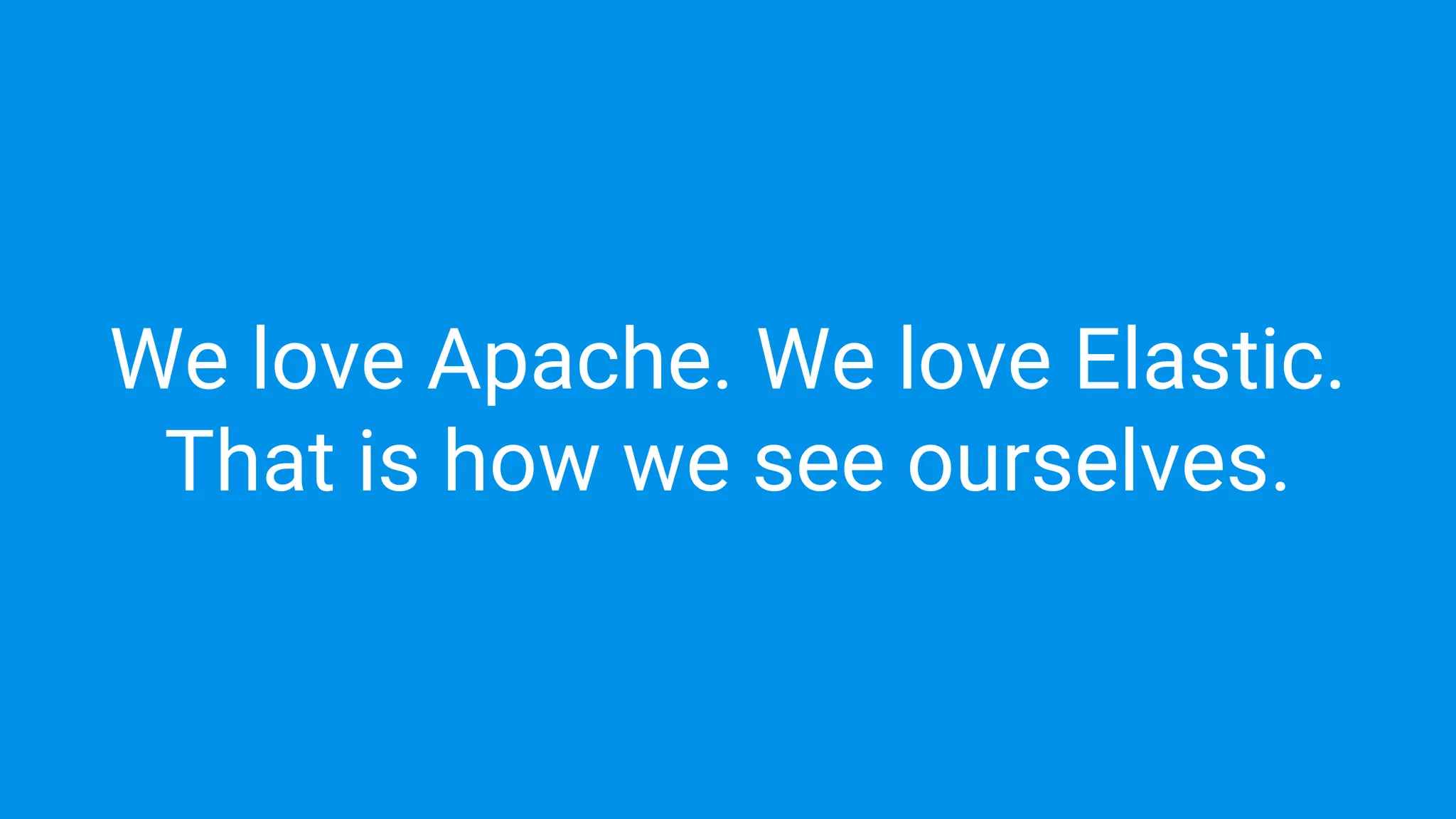 We love Apache. We love Elastic.
That is how we see ourselves.
 