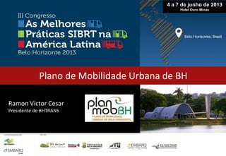 Ramon Victor Cesar
Presidente de BHTRANS
Plano de Mobilidade Urbana de BH
4 a 7 de junho de 2013
Hotel Ouro Minas
 