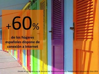 +  60%
   de los hogares
españoles dispone de
 conexión a Internet




       Estudio de demanda y uso de Servicios de Telecomunicaciones y Sociedad de la Información. Ontsi 2012
 