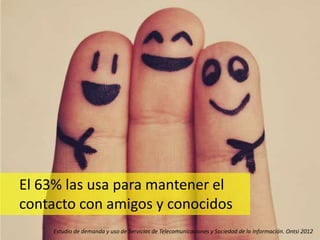 El 63% las usa para mantener el
contacto con amigos y conocidos
    Estudio de demanda y uso de Servicios de Telecomunicaciones y Sociedad de la Información. Ontsi 2012
 