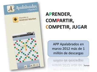 APRENDER,
COMPARTIR,
COMPETIR, JUGAR


  APP Apalabrados en
  marzo 2012 más de 1
  millón de descargas


                    Xyologic
 