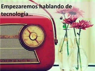 Empezaremos hablando de
tecnología…
 