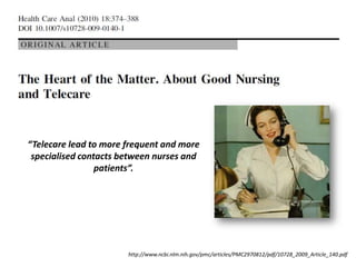 “Telecare lead to more frequent and more
 specialised contacts between nurses and
                 patients”.




                       http://www.ncbi.nlm.nih.gov/pmc/articles/PMC2970812/pdf/10728_2009_Article_140.pdf
 
