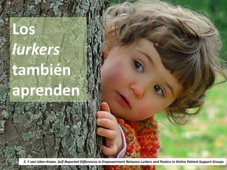 Los
lurkers
también
aprenden


 C. F van Uden-Kraan, Self-Reported Differences in Empowerment Between Lurkers and Posters in Online Patient Support Groups
 