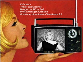 Enfermera
Twitter @tekuidamos
Blogger Las TIC en EpS
Project manager AulaSalud
Creadora y dinamizadora Tekuidamos 2.0
 