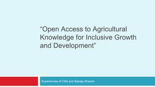 “Open Access to Agricultural 
Knowledge for Inclusive Growth 
and Development” 
Experiences of CSA and Sahaja Aharam 
 