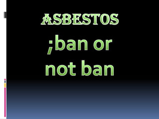 Asbestos ;ban or not ban 