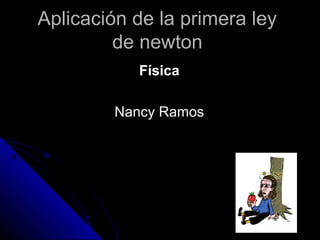 Aplicación de la primera leyAplicación de la primera ley
de newtonde newton
FísicaFísica
Nancy RamosNancy Ramos
 