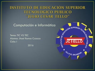 Computación e Informática
Tema: TIC VS TEC
Alumno: Jhoel Ramos Ccoscco
Ciclo: I
2016
 
