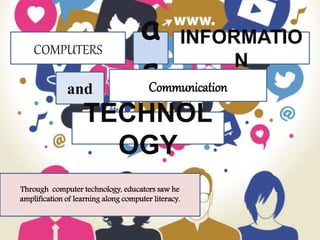 COMPUTERS
a
s
INFORMATIO
N
and Communication
TECHNOL
OGY
Through computer technology, educators saw he
amplification of learning along computer literacy.
 