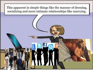 This apparent in simple things like the manner of dressing,
socializing and more intimate relationships like marrying.
 