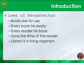 Introduction Laws of Ranganathan Books are for use Every book his ready Every reader his book Save the time of the reader Library is a living organism Circulation Work for Principled, Adaptive & Direct Library Readers 15 April 2010 [1/2] 