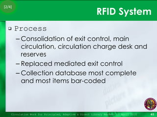 RFID System Process Consolidation of exit control, main circulation, circulation charge desk and reserves Replaced mediated exit control Collection database most complete and most items bar-coded Circulation Work for Principled, Adaptive & Direct Library Readers 15 April 2010 [2/4] 