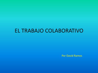 EL TRABAJO COLABORATIVO
Por David Ramos
 