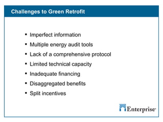 Challenges to Green Retrofit Imperfect information Multiple energy audit tools Lack of a comprehensive protocol Limited technical capacity Inadequate financing Disaggregated benefits Split incentives 
