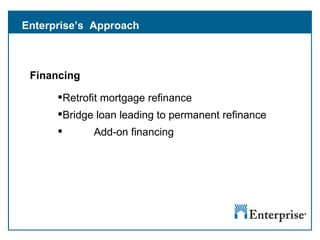 Enterprise’s  Approach Financing  Retrofit mortgage refinance  Bridge loan leading to permanent refinance Add-on financing  