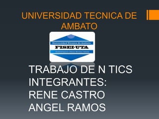 UNIVERSIDAD TECNICA DE AMBATO TRABAJO DE N TICS INTEGRANTES: RENE CASTRO ANGEL RAMOS 