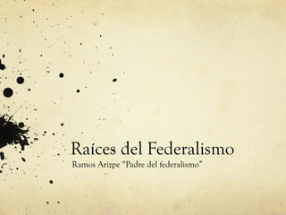 Raíces del Federalismo
Ramos Arizpe “Padre del federalismo”

 