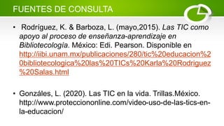 FUENTES DE CONSULTA
• Rodríguez, K. & Barboza, L. (mayo,2015). Las TIC como
apoyo al proceso de enseñanza-aprendizaje en
B...