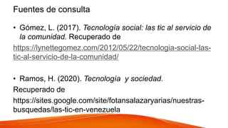 Fuentes de consulta
• Gómez, L. (2017). Tecnología social: las tic al servicio de
la comunidad. Recuperado de
https://lyne...