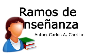 Ramos de
enseñanza
Autor: Carlos A. Carrillo
 