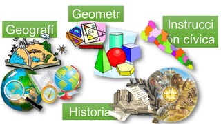 Geografí
a
Historia
Geometr
ía Instrucci
ón cívica