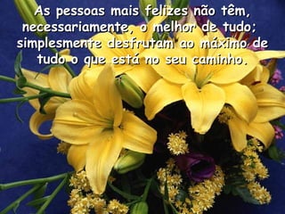 As pessoas mais felizes não têm, necessariamente, o melhor de tudo;  simplesmente desfrutam ao máximo de tudo o que está no seu caminho . 