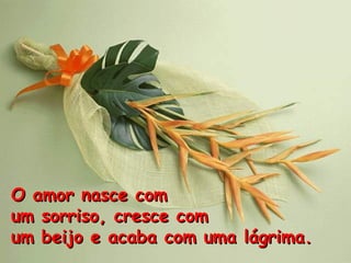 O amor nasce com  um sorriso, cresce com um beijo e acaba com uma lágrima. 
