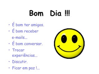 Bom  Dia !!! É bom ter amigos. É bom receber  e-mails... É bom conversar. Trocar experiências... Discutir. Ficar em paz !... 