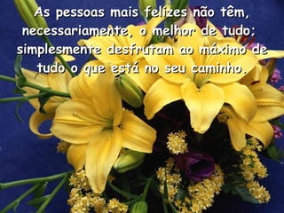 As pessoas mais felizes não têm, necessariamente, o melhor de tudo;  simplesmente desfrutam ao máximo de tudo o que está no seu caminho . 