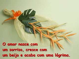 O amor nasce com  um sorriso, cresce com um beijo e acaba com uma lágrima. 