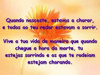 Quando nasceste, estavas a chorar , e todos ao teu redor estavam a sorrir. Vive a tua vida de maneira que quando chegue a hora da morte, tu  estejas sorrindo e os que te rodeiam estejam chorando. 