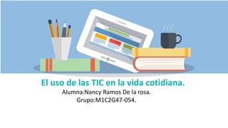 El uso de las TIC en la vida cotidiana.
Alumna:Nancy Ramos De la rosa.
Grupo:M1C2G47-054.
 
