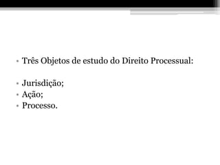 • Três Objetos de estudo do Direito Processual:

• Jurisdição;
• Ação;
• Processo.
 