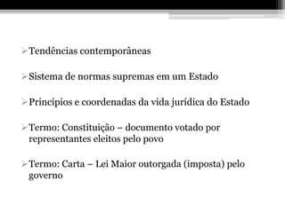 Tendências contemporâneas

Sistema de normas supremas em um Estado

Princípios e coordenadas da vida jurídica do Estado

Termo: Constituição – documento votado por
 representantes eleitos pelo povo

Termo: Carta – Lei Maior outorgada (imposta) pelo
 governo
 