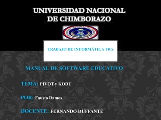 MANUAL DE SOFTWARE EDUCATIVO
TEMA: PIVOT y KODU
POR: Fausto Ramos
UNIVERSIDAD NACIONAL
DE CHIMBORAZO
DOCENTE: FERNANDO BUFFANTE
TRABAJO DE INFORMÁTICA TICs
 