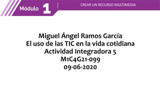 Miguel Ángel Ramos García
El uso de las TIC en la vida cotidiana
Actividad Integradora 5
M1C4G21-099
09-06-2020
CREAR UN RECURSO MULTIMEDIA
 