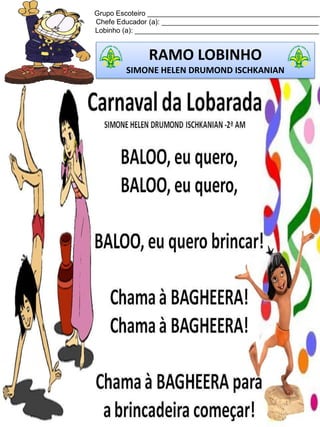 Grupo Escoteiro ____________________________________________
Chefe Educador (a): ________________________________________
Lobinho (a): _______________________________________________
RAMO LOBINHO
SIMONE HELEN DRUMOND ISCHKANIAN
 