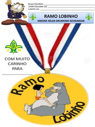 Grupo Escoteiro ____________________________________________
Chefe Educador (a): ________________________________________
Lobinho (a): _______________________________________________
RAMO LOBINHO
SIMONE HELEN DRUMOND ISCHKANIAN
 