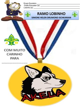 Grupo Escoteiro ____________________________________________
Chefe Educador (a): ________________________________________
Lobinho (a): _______________________________________________
RAMO LOBINHO
SIMONE HELEN DRUMOND ISCHKANIAN
 
