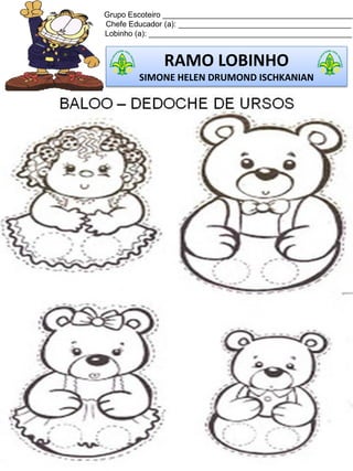 Grupo Escoteiro ____________________________________________
Chefe Educador (a): ________________________________________
Lobinho (a): _______________________________________________
RAMO LOBINHO
SIMONE HELEN DRUMOND ISCHKANIAN
 