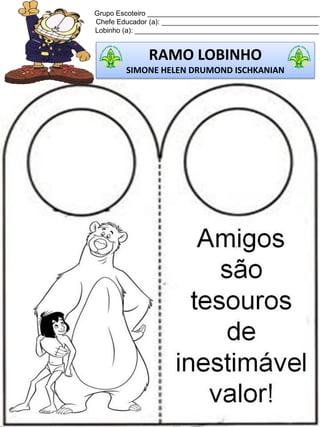 Grupo Escoteiro ____________________________________________
Chefe Educador (a): ________________________________________
Lobinho (a): _______________________________________________
RAMO LOBINHO
SIMONE HELEN DRUMOND ISCHKANIAN
 