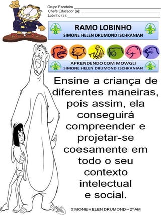 Grupo Escoteiro ____________________________________________
Chefe Educador (a): ________________________________________
Lobinho (a): _______________________________________________
RAMO LOBINHO
SIMONE HELEN DRUMOND ISCHKANIAN
 