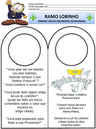 Grupo Escoteiro ____________________________________________
Chefe Educador (a): ________________________________________
Lobinho (a): _______________________________________________
RAMO LOBINHO
SIMONE HELEN DRUMOND ISCHKANIAN
 