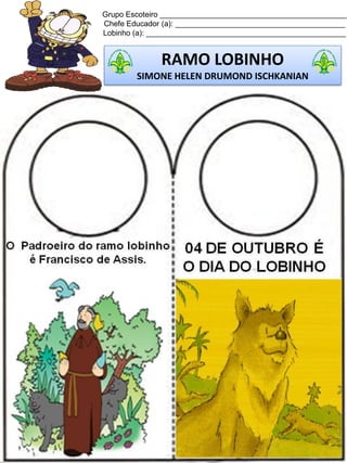 Grupo Escoteiro ____________________________________________
Chefe Educador (a): ________________________________________
Lobinho (a): _______________________________________________
RAMO LOBINHO
SIMONE HELEN DRUMOND ISCHKANIAN
 