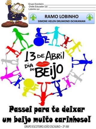 Grupo Escoteiro ____________________________________________
Chefe Educador (a): ________________________________________
Lobinho (a): _______________________________________________
RAMO LOBINHO
SIMONE HELEN DRUMOND ISCHKANIAN
 