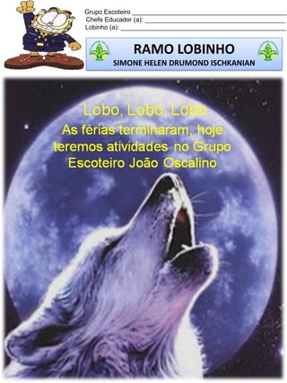 Grupo Escoteiro ____________________________________________
Chefe Educador (a): ________________________________________
Lobinho (a): _______________________________________________
RAMO LOBINHO
SIMONE HELEN DRUMOND ISCHKANIAN
 