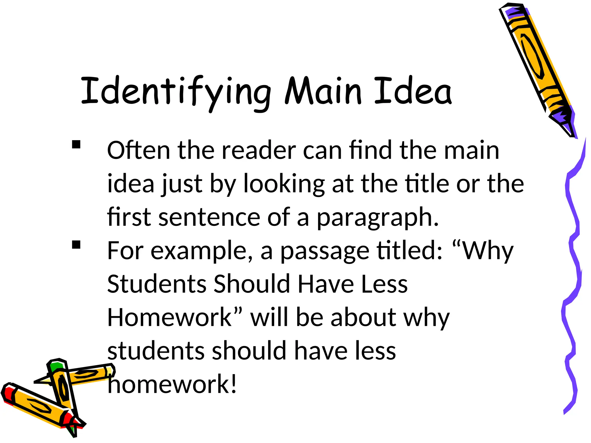 Identifying Main Idea
 Often the reader can find the main
idea just by looking at the title or the
first sentence of a paragraph.
 For example, a passage titled: “Why
Students Should Have Less
Homework” will be about why
students should have less
homework!
 