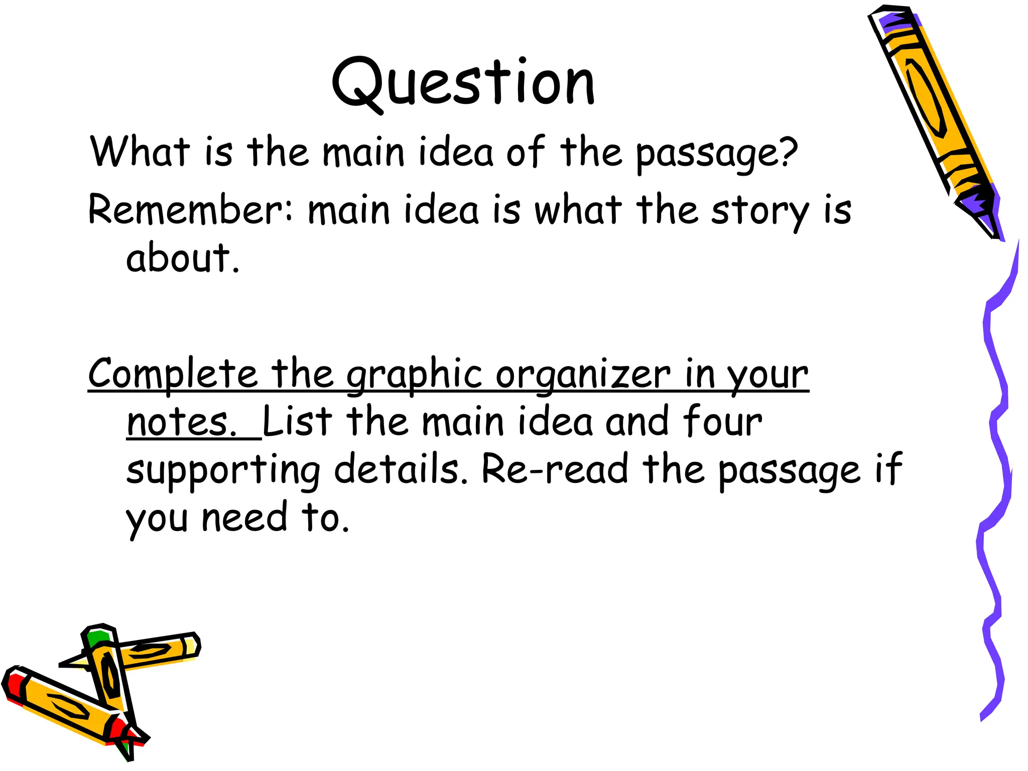 Question
What is the main idea of the passage?
Remember: main idea is what the story is
about.
Complete the graphic organizer in your
notes. List the main idea and four
supporting details. Re-read the passage if
you need to.
 