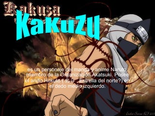 es un personaje del manga y anime Naruto, miembro de la Organización Akatsuki. Posee el anillo Hokuto ( 北斗 , Estrella del norte?) en el dedo medio izquierdo. KaKuZu 